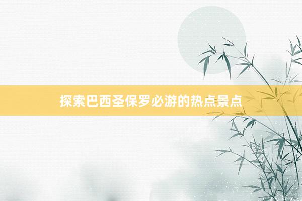 探索巴西圣保罗必游的热点景点
