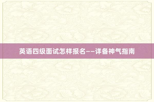 英语四级面试怎样报名——详备神气指南